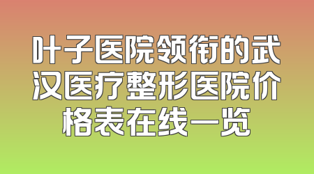 叶子医院领衔的武汉医疗整形医院价格表在线一览