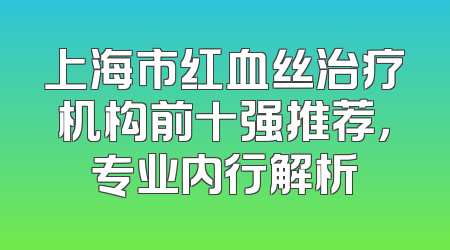 上海市红血丝治疗机构前十强推荐，专业内行解析