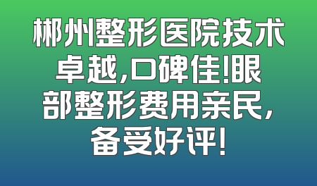 郴州整形医院技术卓越，口碑佳！眼部整形费用亲民，备受好评！