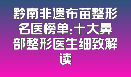 黔南非遗布苗整形名医榜单：十大鼻部整形医生细致解读