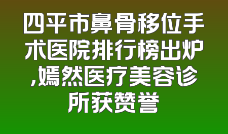 四平市鼻骨移位手术医院排行榜出炉，嫣然医疗美容诊所获赞誉