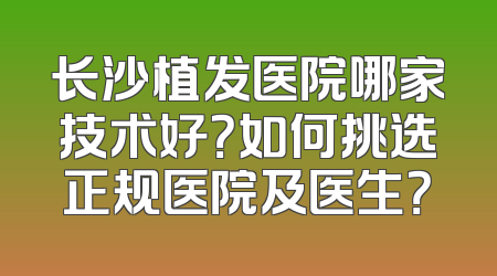 长沙植发医院哪家技术好？如何挑选正规医院及医生？