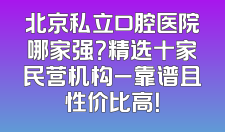北京私立口腔医院哪家强？精选十家民营机构_靠谱且性价比高！