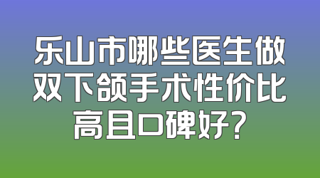 乐山市哪些医生做双下颌手术性价比高且口碑好？