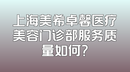 上海美希卓馨医疗美容门诊部服务质量如何？