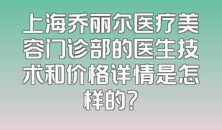 上海乔丽尔医疗美容门诊部的医生技术和价格详情是怎样的？