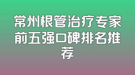 常州根管治疗专家前五强口碑排名推荐