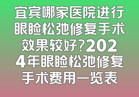 宜宾哪家医院进行眼睑松弛修复手术效果较好？2024年眼睑松弛修复手术费用一览表