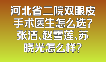 河北省二院双眼皮手术医生怎么选？张洁、赵雪莲、苏晓光怎么样？