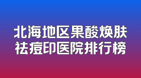 北海地区果酸焕肤祛痘印医院排行榜