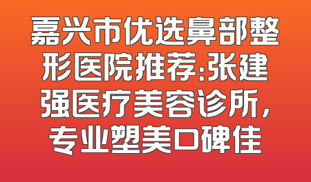 嘉兴市优选鼻部整形医院推荐：张建强医疗美容诊所，专业塑美口碑佳