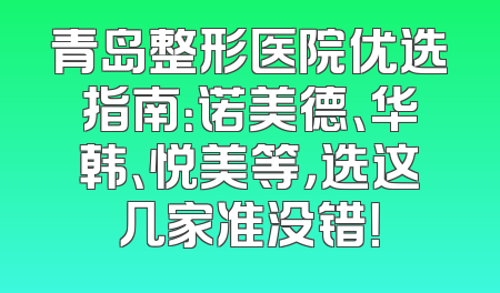 青岛整形医院优选指南：诺美德、华韩、悦美等，选这几家准没错！