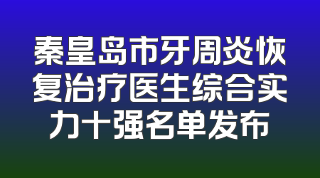 秦皇岛市牙周炎恢复治疗医生综合实力十强名单发布