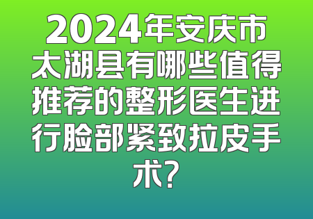 2024年安庆市太湖县有哪些值得推荐的整形医生进行脸部紧致拉皮手术？