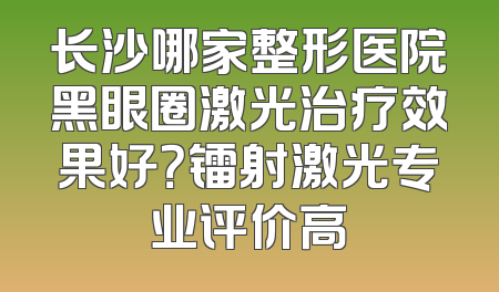 长沙哪家整形医院黑眼圈激光治疗效果好？镭射激光专业评价高