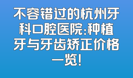 不容错过的杭州牙科口腔医院：种植牙与牙齿矫正价格一览！