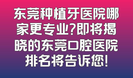 东莞种植牙医院哪家更专业？即将揭晓的东莞口腔医院排名将告诉您！
