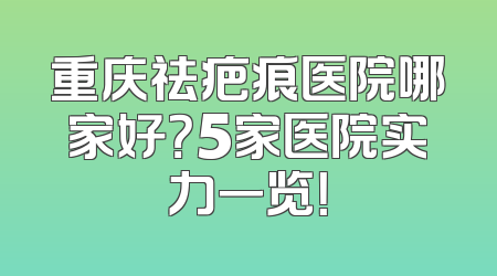 重庆祛疤痕医院哪家好？5家医院实力一览！