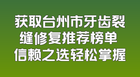 获取台州市牙齿裂缝修复推荐榜单 信赖之选轻松掌握