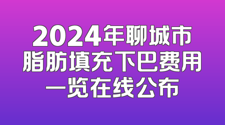 2024年聊城市脂肪填充下巴费用一览在线公布