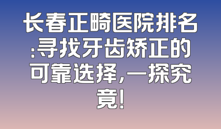 长春正畸医院排名：寻找牙齿矫正的可靠选择，一探究竟！