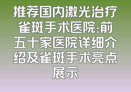 推荐国内激光治疗雀斑手术医院：前五十家医院详细介绍及雀斑手术亮点展示