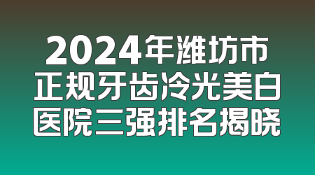 2024年潍坊市正规牙齿冷光美白医院三强排名揭晓