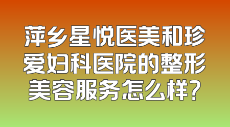萍乡星悦医美和珍爱妇科医院的整形美容服务怎么样？