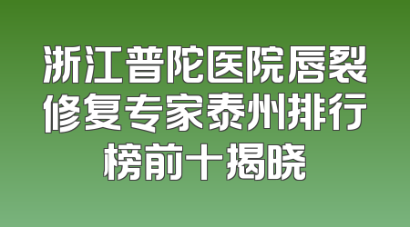 浙江普陀医院唇裂修复专家泰州排行榜前十揭晓