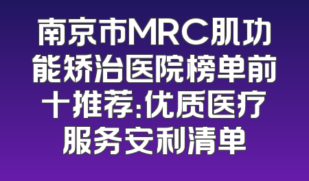 南京市MRC肌功能矫治医院榜单前十推荐：优质医疗服务安利清单