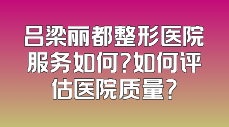 吕梁丽都整形医院服务如何？如何评估医院质量？