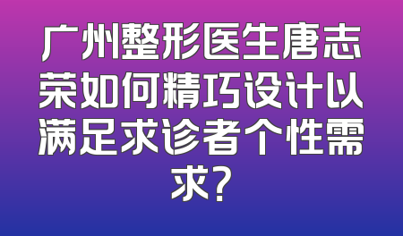 广州整形医生唐志荣如何精巧设计以满足求诊者个性需求？