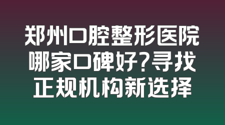 郑州口腔整形医院哪家口碑好？寻找正规机构新选择