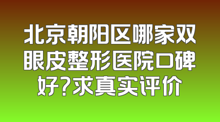 北京朝阳区哪家双眼皮整形医院口碑好？求真实评价