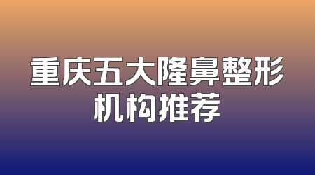 重庆五大隆鼻整形机构推荐