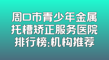 周口市青少年金属托槽矫正服务医院排行榜：机构推荐