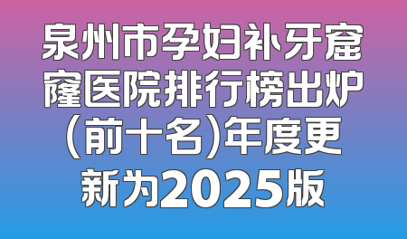 泉州市孕妇补牙窟窿医院排行榜出炉（前十名）年度更新为2025版