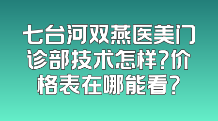 七台河双燕医美门诊部技术怎样？价格表在哪能看？