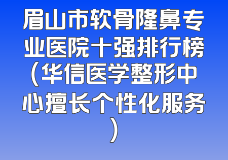 眉山市软骨隆鼻专业医院十强排行榜（华信医学整形中心擅长个性化服务）
