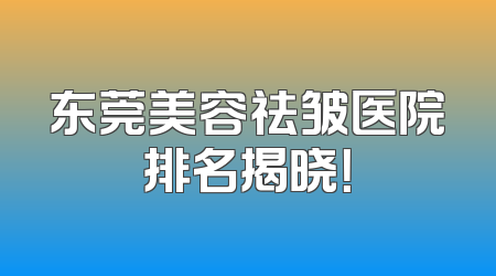 东莞美容祛皱医院排名揭晓！