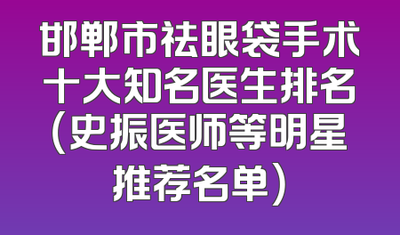邯郸市祛眼袋手术十大知名医生排名（史振医师等明星推荐名单）