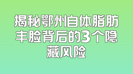 揭秘鄂州自体脂肪丰脸背后的3个隐藏风险
