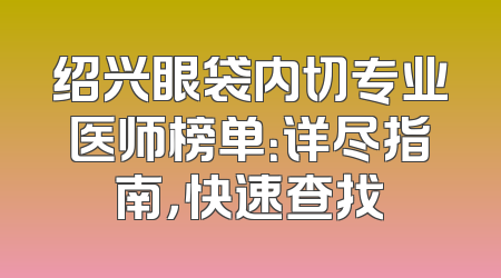绍兴眼袋内切专业医师榜单：详尽指南，快速查找