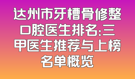 达州市牙槽骨修整口腔医生排名：三甲医生推荐与上榜名单概览