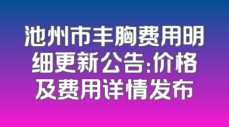 池州市丰胸费用明细更新公告：价格及费用详情发布