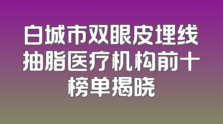 白城市双眼皮埋线抽脂医疗机构前十榜单揭晓