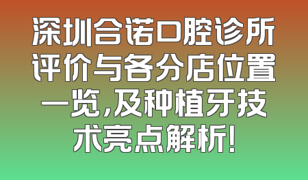 深圳合诺口腔诊所评价与各分店位置一览，及种植牙技术亮点解析！