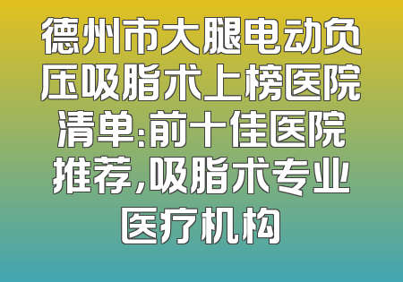 德州市大腿电动负压吸脂术上榜医院清单：前十佳医院推荐，吸脂术专业医疗机构