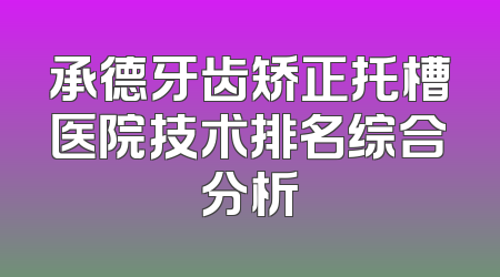 承德牙齿矫正托槽医院技术排名综合分析