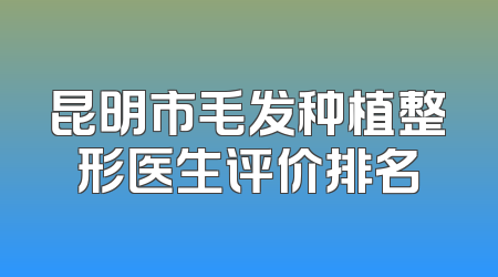 昆明市毛发种植整形医生评价排名